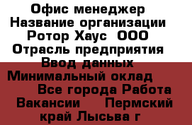 Офис-менеджер › Название организации ­ Ротор Хаус, ООО › Отрасль предприятия ­ Ввод данных › Минимальный оклад ­ 18 000 - Все города Работа » Вакансии   . Пермский край,Лысьва г.